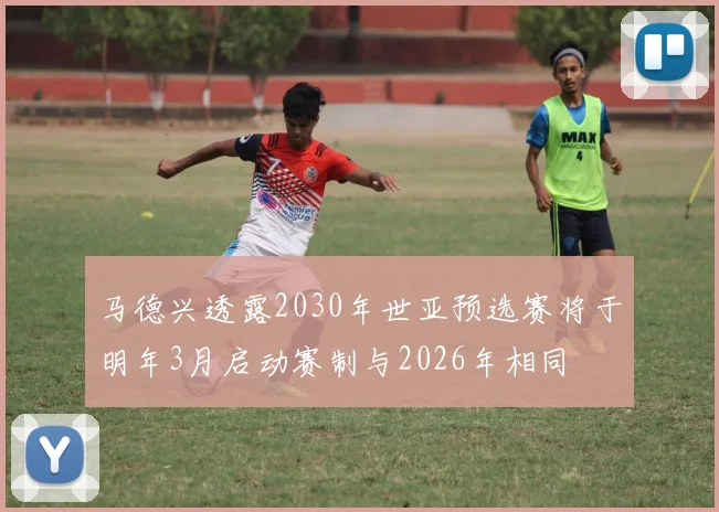 马德兴透露2030年世亚预选赛将于明年3月启动赛制与2026年相同